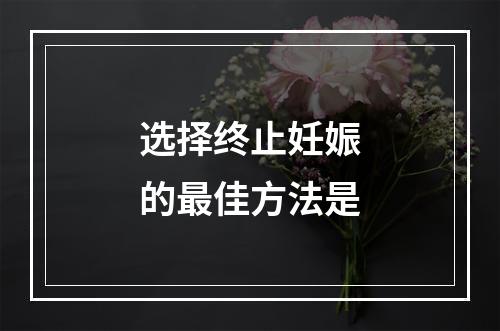 选择终止妊娠的最佳方法是