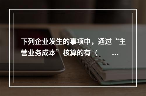 下列企业发生的事项中，通过“主营业务成本”核算的有（　　）。