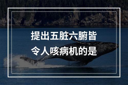 提出五脏六腑皆令人咳病机的是