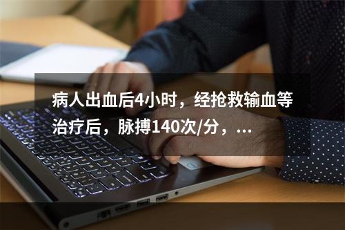 病人出血后4小时，经抢救输血等治疗后，脉搏140次/分，血压