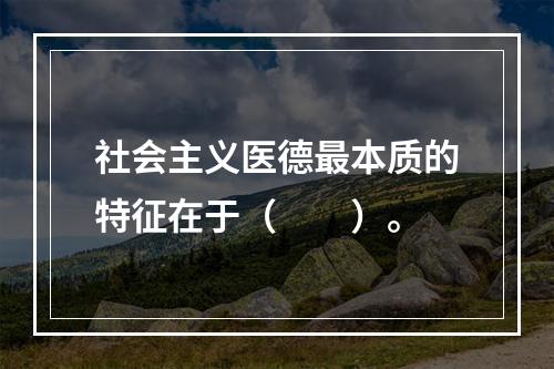 社会主义医德最本质的特征在于（　　）。