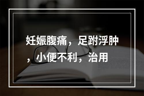 妊娠腹痛，足跗浮肿，小便不利，治用