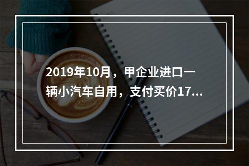 2019年10月，甲企业进口一辆小汽车自用，支付买价17万元