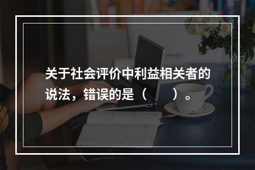 关于社会评价中利益相关者的说法，错误的是（　　）。