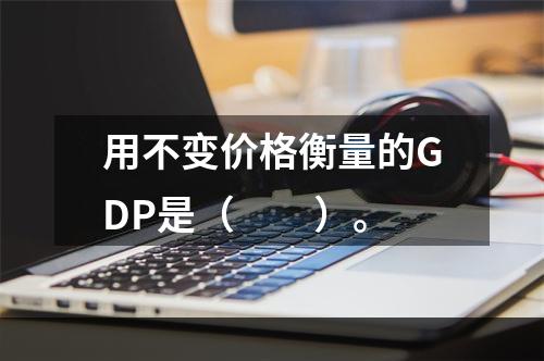 用不变价格衡量的GDP是（　　）。