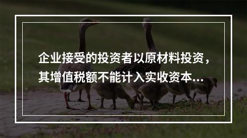 企业接受的投资者以原材料投资，其增值税额不能计入实收资本。（