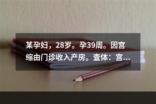 某孕妇，28岁。孕39周。因宫缩由门诊收入产房。査体：宫缩规