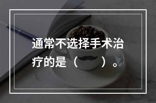 通常不选择手术治疗的是（　　）。