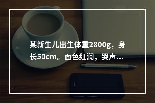 某新生儿出生体重2800g，身长50cm。面色红润，哭声响亮