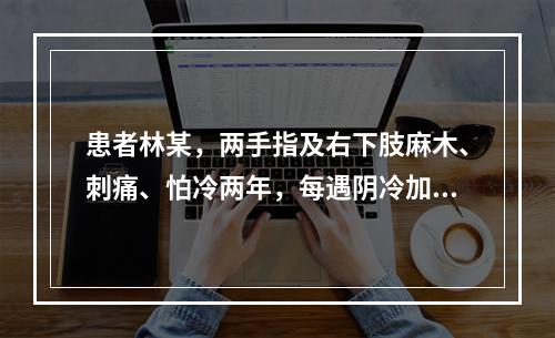 患者林某，两手指及右下肢麻木、刺痛、怕冷两年，每遇阴冷加重，