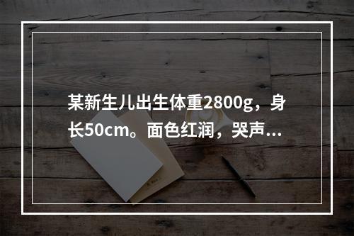 某新生儿出生体重2800g，身长50cm。面色红润，哭声响亮