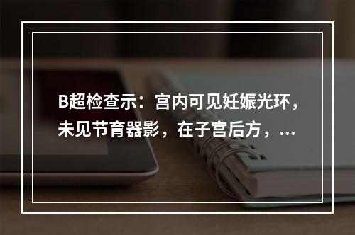 B超检查示：宫内可见妊娠光环，未见节育器影，在子宫后方，子宫