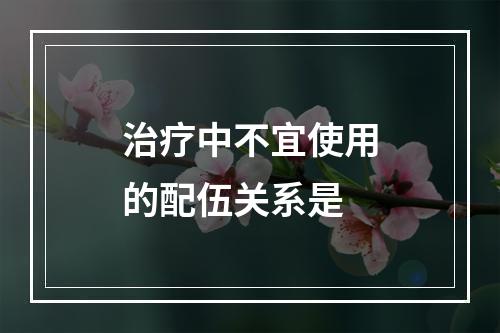 治疗中不宜使用的配伍关系是