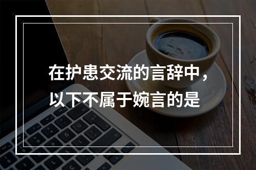 在护患交流的言辞中，以下不属于婉言的是