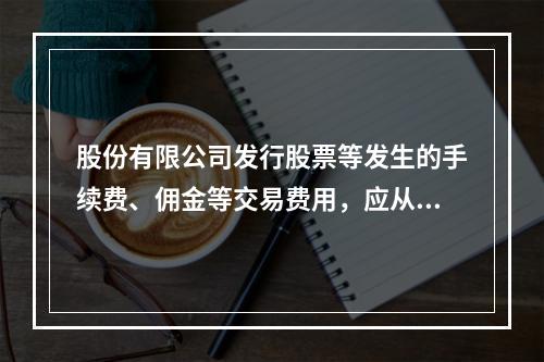 股份有限公司发行股票等发生的手续费、佣金等交易费用，应从溢价