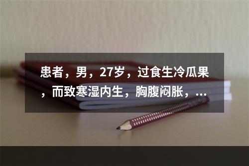 患者，男，27岁，过食生冷瓜果，而致寒湿内生，胸腹闷胀，咳吐