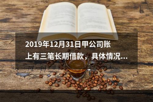 2019年12月31日甲公司账上有三笔长期借款，具体情况如下