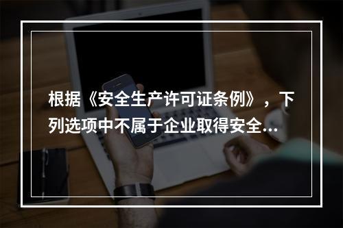 根据《安全生产许可证条例》，下列选项中不属于企业取得安全生产