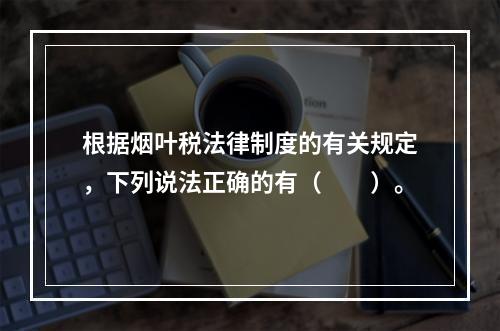 根据烟叶税法律制度的有关规定，下列说法正确的有（　　）。