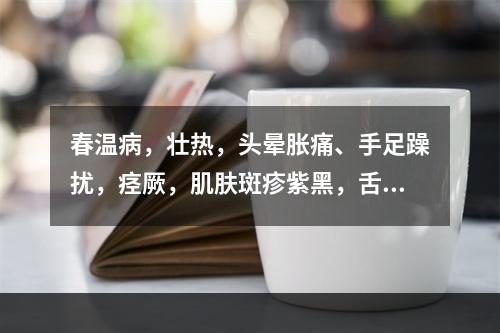 春温病，壮热，头晕胀痛、手足躁扰，痉厥，肌肤斑疹紫黑，舌质深