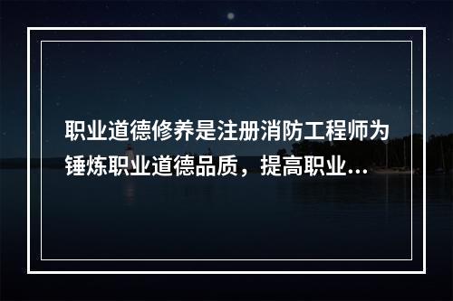 职业道德修养是注册消防工程师为锤炼职业道德品质，提高职业道德