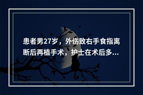 患者男27岁，外伤致右手食指离断后再植手术，护士在术后多长时