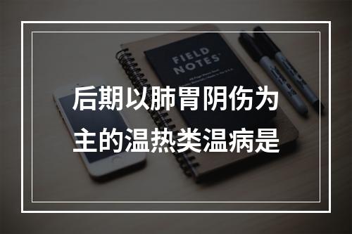 后期以肺胃阴伤为主的温热类温病是