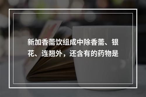 新加香薷饮组成中除香薷、银花、连翘外，还含有的药物是