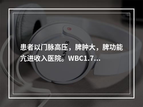 患者以门脉高压，脾肿大，脾功能亢进收入医院。WBC1.7×1