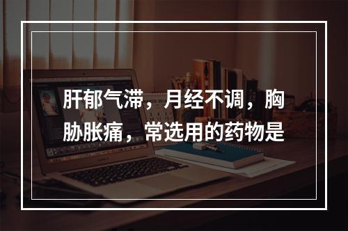 肝郁气滞，月经不调，胸胁胀痛，常选用的药物是