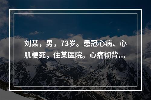 刘某，男，73岁。患冠心病、心肌梗死，住某医院。心痛彻背，背