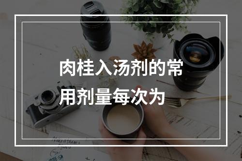 肉桂入汤剂的常用剂量每次为