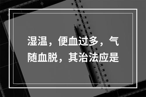 湿温，便血过多，气随血脱，其治法应是