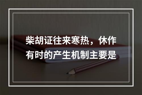 柴胡证往来寒热，休作有时的产生机制主要是