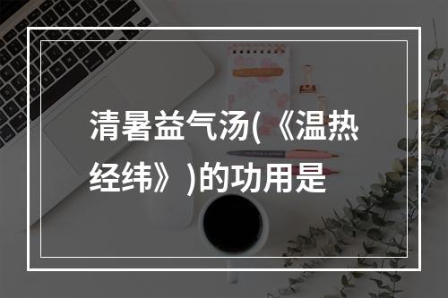 清暑益气汤(《温热经纬》)的功用是