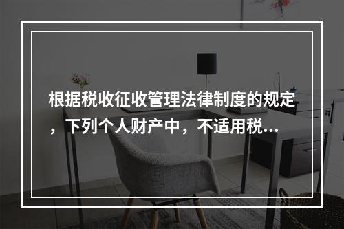 根据税收征收管理法律制度的规定，下列个人财产中，不适用税收保