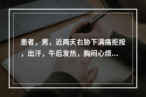 患者，男，近两天右胁下满痛拒按，出汗，午后发热，胸闷心烦，恶