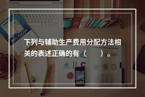 下列与辅助生产费用分配方法相关的表述正确的有（　　）。