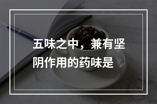 五味之中，兼有坚阴作用的药味是