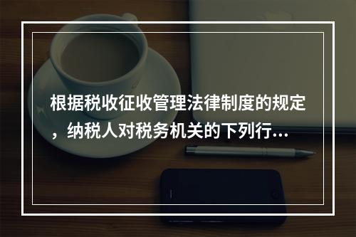 根据税收征收管理法律制度的规定，纳税人对税务机关的下列行政行