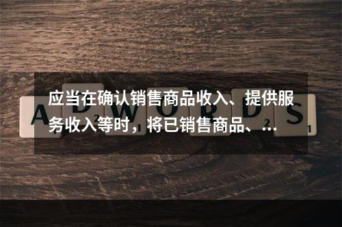 应当在确认销售商品收入、提供服务收入等时，将已销售商品、已提