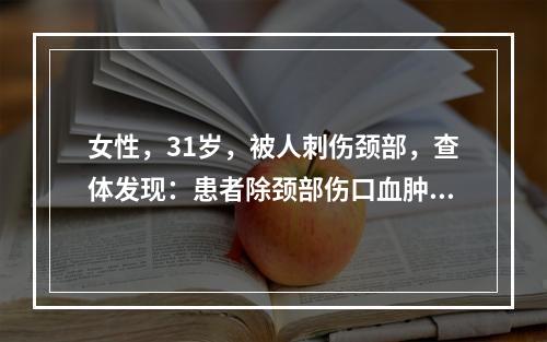 女性，31岁，被人刺伤颈部，查体发现：患者除颈部伤口血肿外，