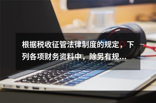 根据税收征管法律制度的规定，下列各项财务资料中，除另有规定外