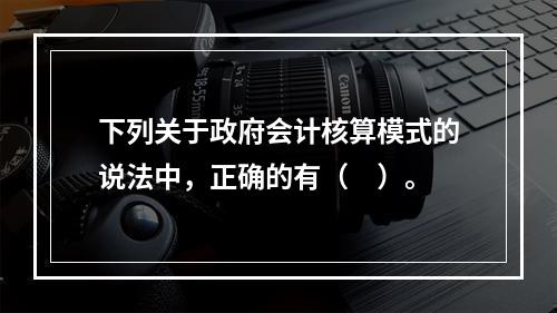 下列关于政府会计核算模式的说法中，正确的有（　）。