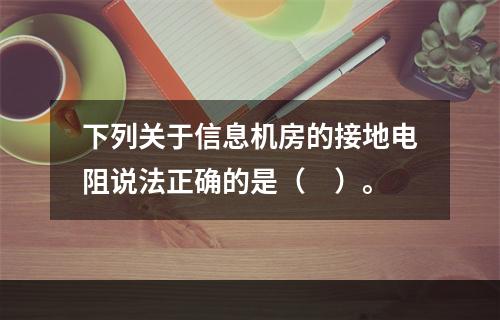 下列关于信息机房的接地电阻说法正确的是（　）。