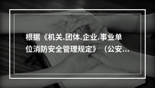 根据《机关.团体.企业.事业单位消防安全管理规定》（公安部令