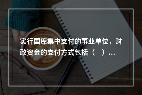 实行国库集中支付的事业单位，财政资金的支付方式包括（　）。