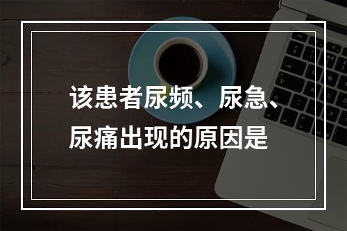 该患者尿频、尿急、尿痛出现的原因是