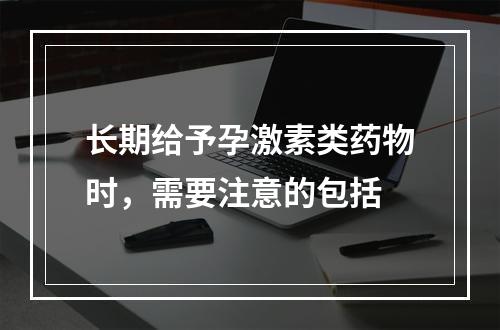 长期给予孕激素类药物时，需要注意的包括