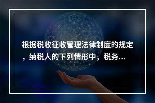 根据税收征收管理法律制度的规定，纳税人的下列情形中，税务机关